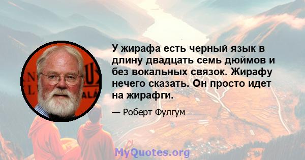 У жирафа есть черный язык в длину двадцать семь дюймов и без вокальных связок. Жирафу нечего сказать. Он просто идет на жирафги.