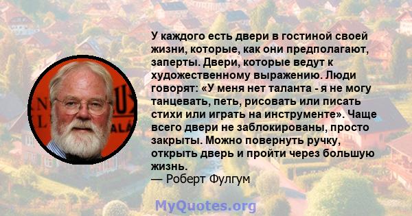 У каждого есть двери в гостиной своей жизни, которые, как они предполагают, заперты. Двери, которые ведут к художественному выражению. Люди говорят: «У меня нет таланта - я не могу танцевать, петь, рисовать или писать