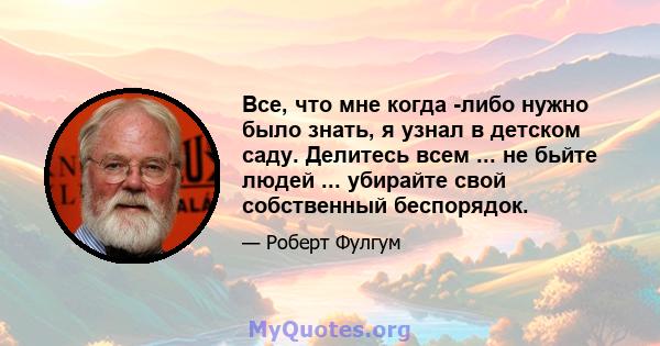 Все, что мне когда -либо нужно было знать, я узнал в детском саду. Делитесь всем ... не бьйте людей ... убирайте свой собственный беспорядок.