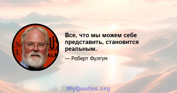 Все, что мы можем себе представить, становится реальным.