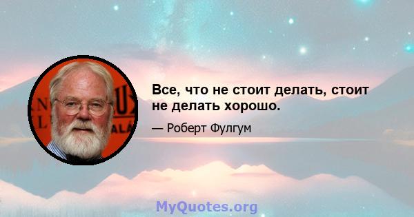 Все, что не стоит делать, стоит не делать хорошо.