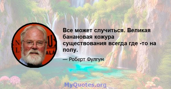 Все может случиться. Великая банановая кожура существования всегда где -то на полу.