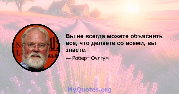 Вы не всегда можете объяснить все, что делаете со всеми, вы знаете.