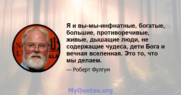 Я и вы-мы-инфнатные, богатые, большие, противоречивые, живые, дышащие люди, не содержащие чудеса, дети Бога и вечная вселенная. Это то, что мы делаем.