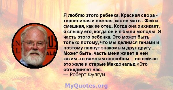 Я люблю этого ребенка. Красная свора - терпеливая и нежная, как ее мать - Фей и смешная, как ее отец. Когда она хихикает, я слышу его, когда он и я были молоды. Я часть этого ребенка. Это может быть только потому, что