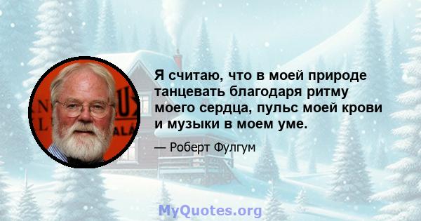 Я считаю, что в моей природе танцевать благодаря ритму моего сердца, пульс моей крови и музыки в моем уме.