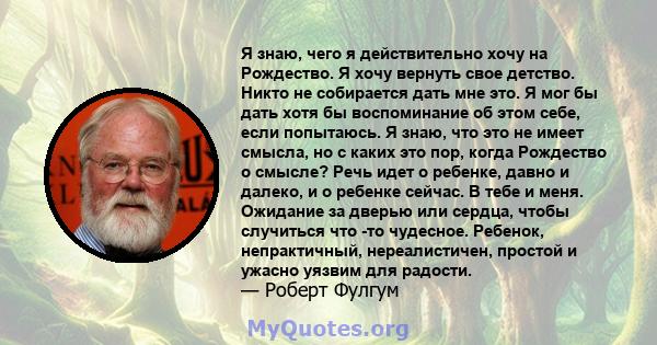 Я знаю, чего я действительно хочу на Рождество. Я хочу вернуть свое детство. Никто не собирается дать мне это. Я мог бы дать хотя бы воспоминание об этом себе, если попытаюсь. Я знаю, что это не имеет смысла, но с каких 