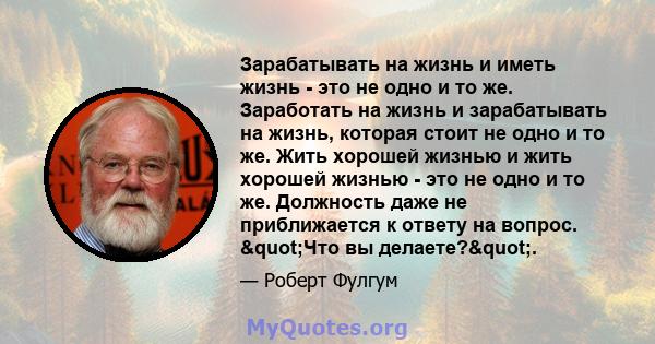 Зарабатывать на жизнь и иметь жизнь - это не одно и то же. Заработать на жизнь и зарабатывать на жизнь, которая стоит не одно и то же. Жить хорошей жизнью и жить хорошей жизнью - это не одно и то же. Должность даже не