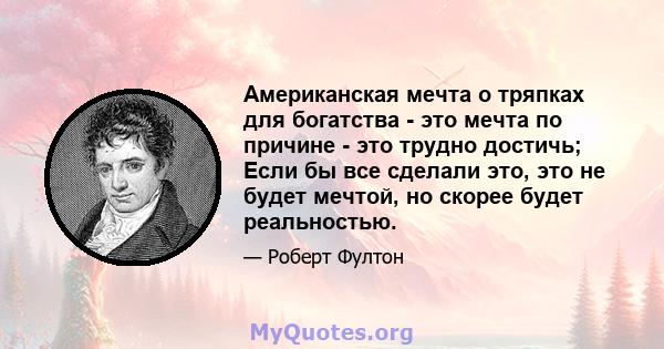 Американская мечта о тряпках для богатства - это мечта по причине - это трудно достичь; Если бы все сделали это, это не будет мечтой, но скорее будет реальностью.