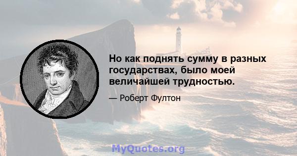 Но как поднять сумму в разных государствах, было моей величайшей трудностью.