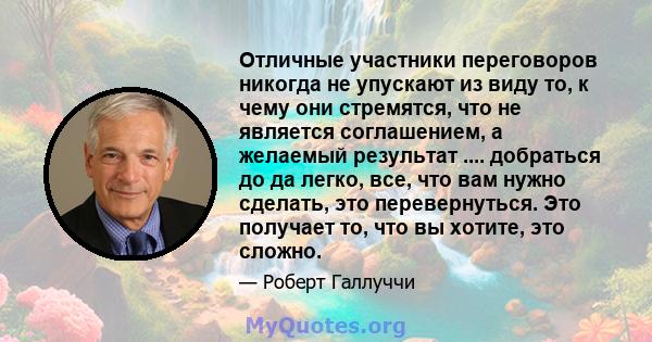 Отличные участники переговоров никогда не упускают из виду то, к чему они стремятся, что не является соглашением, а желаемый результат .... добраться до да легко, все, что вам нужно сделать, это перевернуться. Это