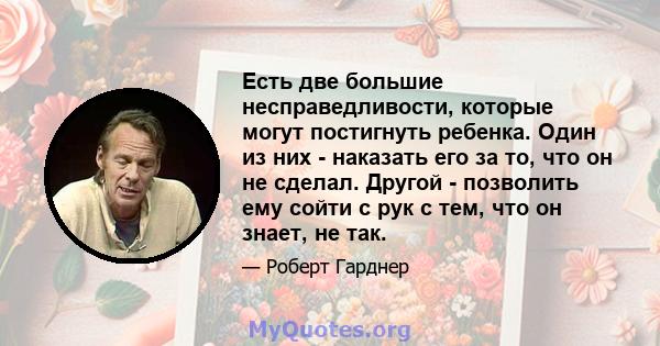 Есть две большие несправедливости, которые могут постигнуть ребенка. Один из них - наказать его за то, что он не сделал. Другой - позволить ему сойти с рук с тем, что он знает, не так.