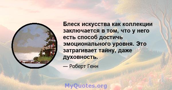 Блеск искусства как коллекции заключается в том, что у него есть способ достичь эмоционального уровня. Это затрагивает тайну, даже духовность.