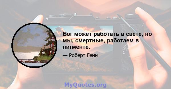 Бог может работать в свете, но мы, смертные, работаем в пигменте.