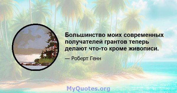 Большинство моих современных получателей грантов теперь делают что-то кроме живописи.