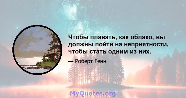 Чтобы плавать, как облако, вы должны пойти на неприятности, чтобы стать одним из них.