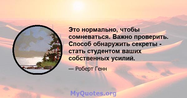 Это нормально, чтобы сомневаться. Важно проверить. Способ обнаружить секреты - стать студентом ваших собственных усилий.