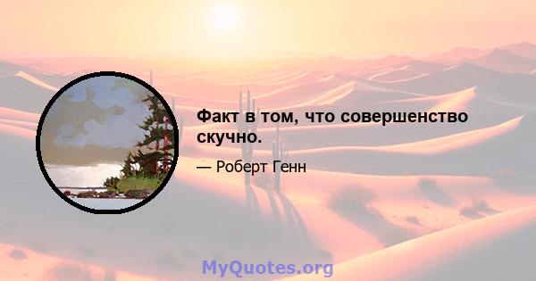 Факт в том, что совершенство скучно.