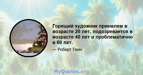 Горящий художник приемлем в возрасте 20 лет, подозревается в возрасте 40 лет и проблематично в 60 лет.