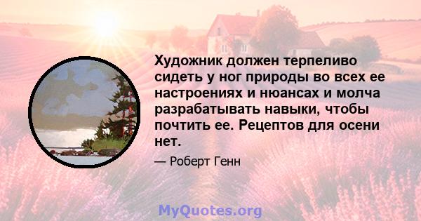 Художник должен терпеливо сидеть у ног природы во всех ее настроениях и нюансах и молча разрабатывать навыки, чтобы почтить ее. Рецептов для осени нет.