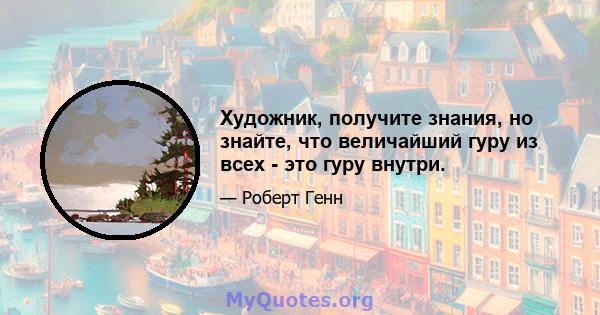 Художник, получите знания, но знайте, что величайший гуру из всех - это гуру внутри.