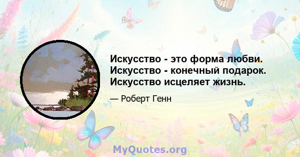 Искусство - это форма любви. Искусство - конечный подарок. Искусство исцеляет жизнь.