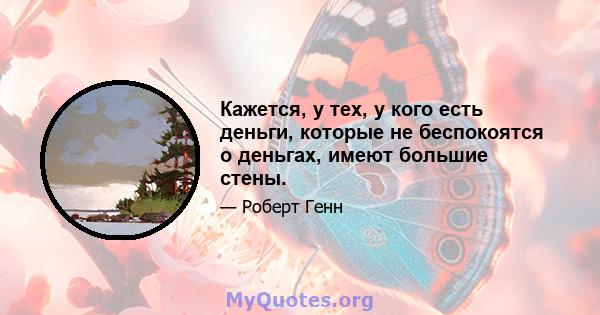 Кажется, у тех, у кого есть деньги, которые не беспокоятся о деньгах, имеют большие стены.