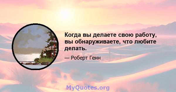 Когда вы делаете свою работу, вы обнаруживаете, что любите делать.