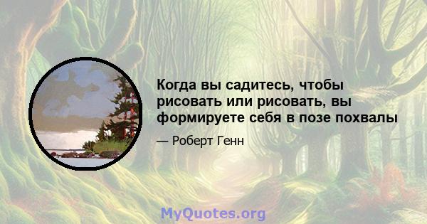 Когда вы садитесь, чтобы рисовать или рисовать, вы формируете себя в позе похвалы