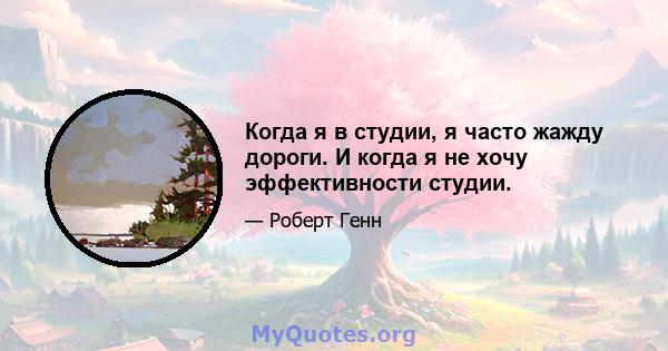 Когда я в студии, я часто жажду дороги. И когда я не хочу эффективности студии.