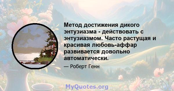 Метод достижения дикого энтузиазма - действовать с энтузиазмом. Часто растущая и красивая любовь-аффар развивается довольно автоматически.