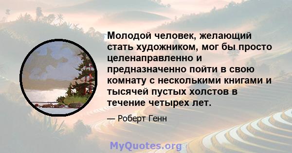 Молодой человек, желающий стать художником, мог бы просто целенаправленно и предназначенно пойти в свою комнату с несколькими книгами и тысячей пустых холстов в течение четырех лет.