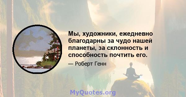 Мы, художники, ежедневно благодарны за чудо нашей планеты, за склонность и способность почтить его.