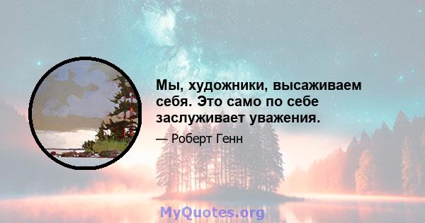 Мы, художники, высаживаем себя. Это само по себе заслуживает уважения.