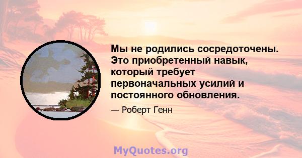 Мы не родились сосредоточены. Это приобретенный навык, который требует первоначальных усилий и постоянного обновления.