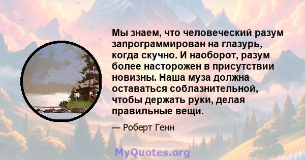 Мы знаем, что человеческий разум запрограммирован на глазурь, когда скучно. И наоборот, разум более насторожен в присутствии новизны. Наша муза должна оставаться соблазнительной, чтобы держать руки, делая правильные