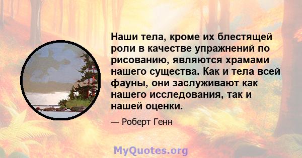 Наши тела, кроме их блестящей роли в качестве упражнений по рисованию, являются храмами нашего существа. Как и тела всей фауны, они заслуживают как нашего исследования, так и нашей оценки.