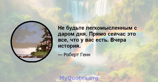 Не будьте легкомысленным с даром дня. Прямо сейчас это все, что у вас есть. Вчера история.