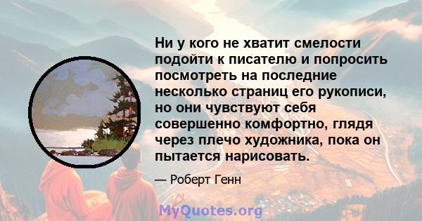 Ни у кого не хватит смелости подойти к писателю и попросить посмотреть на последние несколько страниц его рукописи, но они чувствуют себя совершенно комфортно, глядя через плечо художника, пока он пытается нарисовать.