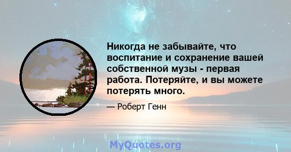 Никогда не забывайте, что воспитание и сохранение вашей собственной музы - первая работа. Потеряйте, и вы можете потерять много.