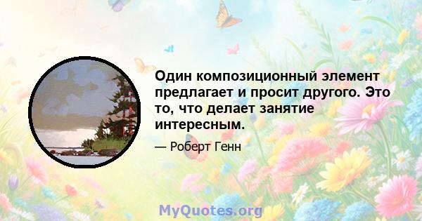 Один композиционный элемент предлагает и просит другого. Это то, что делает занятие интересным.