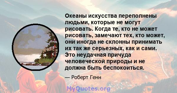 Океаны искусства переполнены людьми, которые не могут рисовать. Когда те, кто не может рисовать, замечают тех, кто может, они иногда не склонны принимать их так же серьезных, как и сами. Это неудачная причуда