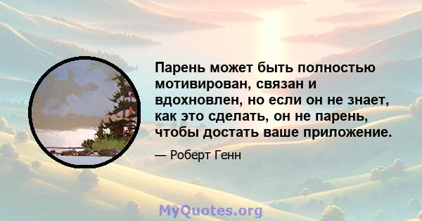 Парень может быть полностью мотивирован, связан и вдохновлен, но если он не знает, как это сделать, он не парень, чтобы достать ваше приложение.