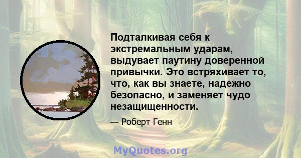 Подталкивая себя к экстремальным ударам, выдувает паутину доверенной привычки. Это встряхивает то, что, как вы знаете, надежно безопасно, и заменяет чудо незащищенности.