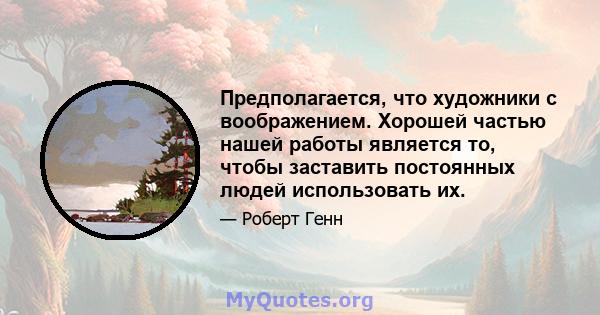 Предполагается, что художники с воображением. Хорошей частью нашей работы является то, чтобы заставить постоянных людей использовать их.