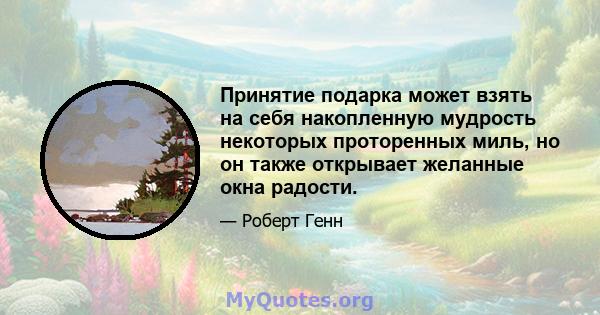 Принятие подарка может взять на себя накопленную мудрость некоторых проторенных миль, но он также открывает желанные окна радости.