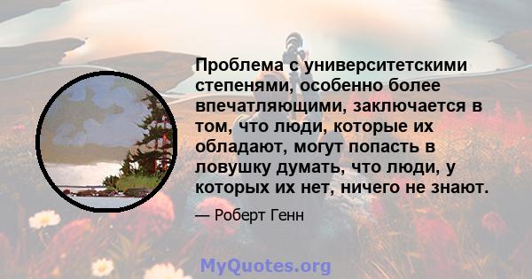 Проблема с университетскими степенями, особенно более впечатляющими, заключается в том, что люди, которые их обладают, могут попасть в ловушку думать, что люди, у которых их нет, ничего не знают.