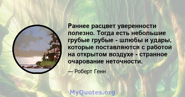 Раннее расцвет уверенности полезно. Тогда есть небольшие грубые грубые - шлюбы и удары, которые поставляются с работой на открытом воздухе - странное очарование неточности.