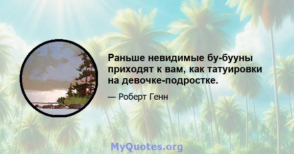 Раньше невидимые бу-бууны приходят к вам, как татуировки на девочке-подростке.