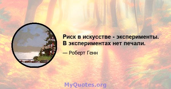 Риск в искусстве - эксперименты. В экспериментах нет печали.